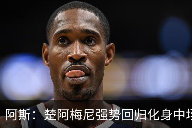 阿斯：楚阿梅尼强势回归化身中场基石，有望首发出战马德里德比